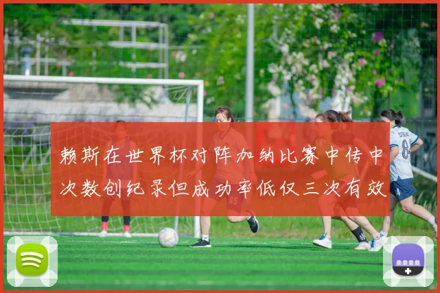 赖斯在世界杯对阵加纳比赛中传中次数创纪录但成功率低仅三次有效