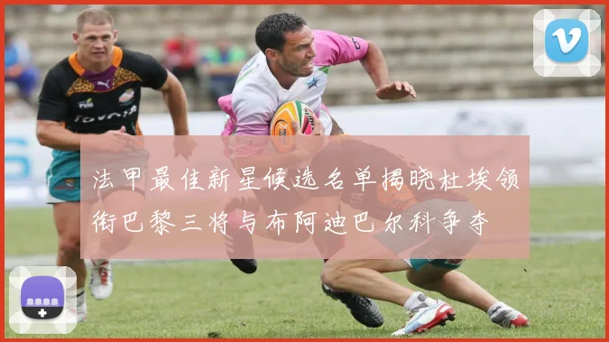 法甲最佳新星候选名单揭晓杜埃领衔巴黎三将与布阿迪巴尔科争夺
