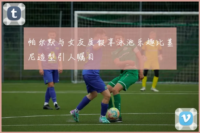 帕尔默与女友度假享泳池乐趣比基尼造型引人瞩目