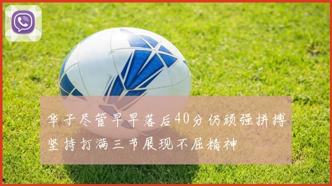华子尽管早早落后40分仍顽强拼搏坚持打满三节展现不屈精神