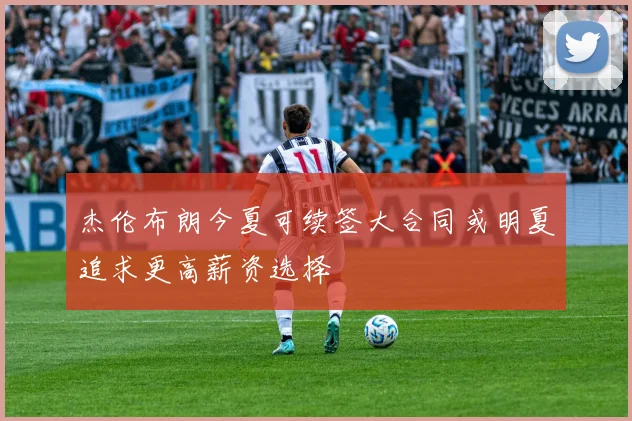 杰伦布朗今夏可续签大合同或明夏追求更高薪资选择