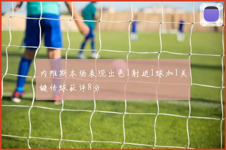 内维斯本场表现出色1射进1球加1关键传球获评8分