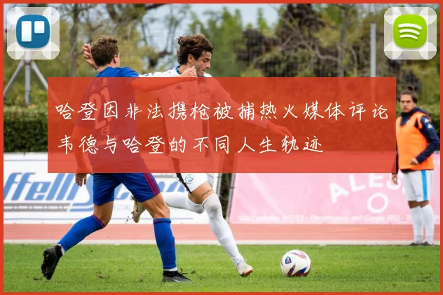 哈登因非法携枪被捕热火媒体评论韦德与哈登的不同人生轨迹