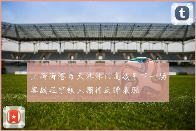 上海海港与天津津门虎战平下一场客战辽宁铁人期待反弹表现