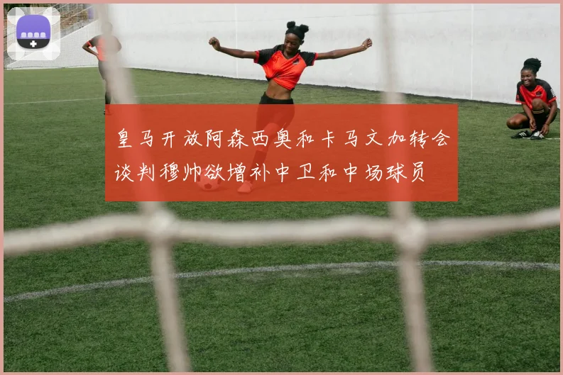 皇马开放阿森西奥和卡马文加转会谈判穆帅欲增补中卫和中场球员
