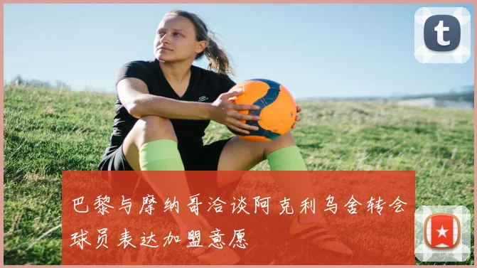 巴黎与摩纳哥洽谈阿克利乌舍转会球员表达加盟意愿