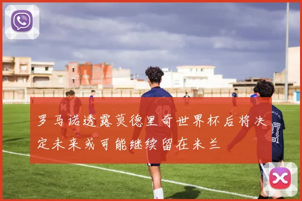 罗马诺透露莫德里奇世界杯后将决定未来或可能继续留在米兰