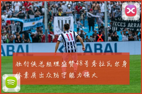 独行侠总经理盛赞48号秀拉瓦尔身体素质出众防守能力强大