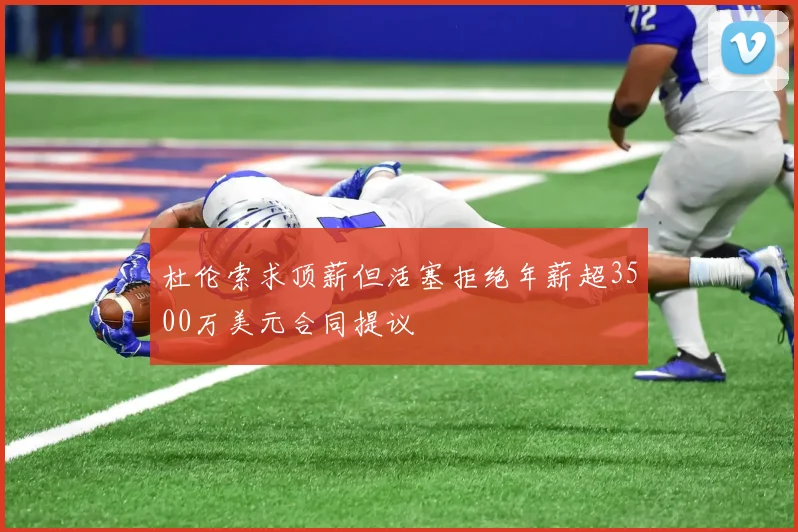 杜伦索求顶薪但活塞拒绝年薪超3500万美元合同提议
