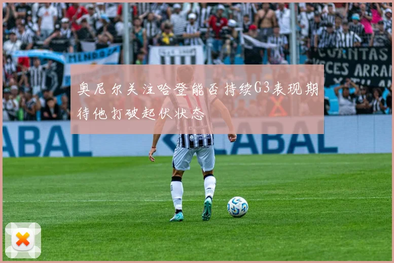 奥尼尔关注哈登能否持续G3表现期待他打破起伏状态
