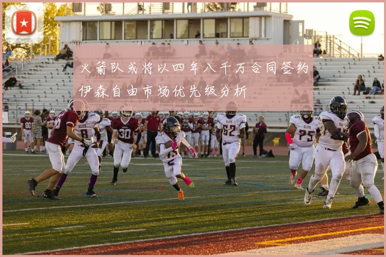 火箭队或将以四年八千万合同签约伊森自由市场优先级分析