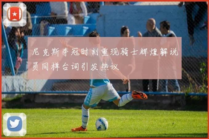 尼克斯夺冠时刻重现骑士辉煌解说员同样台词引发热议