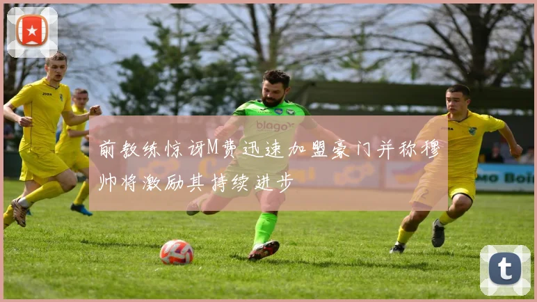 前教练惊讶M费迅速加盟豪门并称穆帅将激励其持续进步