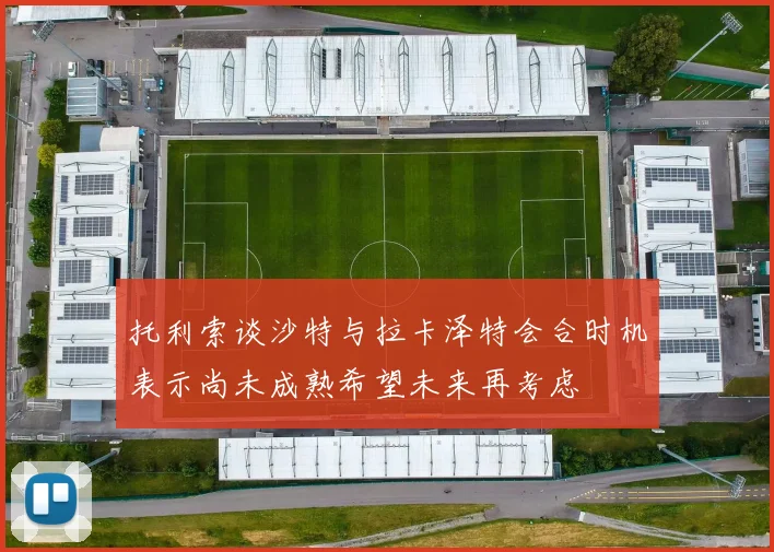 托利索谈沙特与拉卡泽特会合时机表示尚未成熟希望未来再考虑