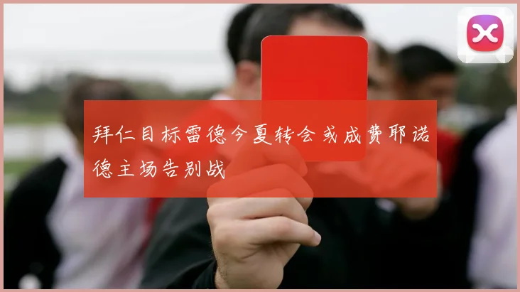 拜仁目标雷德今夏转会或成费耶诺德主场告别战