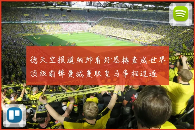 德天空报道纳帅看好恩梅查成世界顶级前锋曼城曼联皇马争相追逐