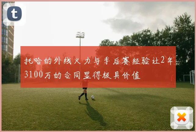 托哈的外线火力与季后赛经验让2年3100万的合同显得极具价值