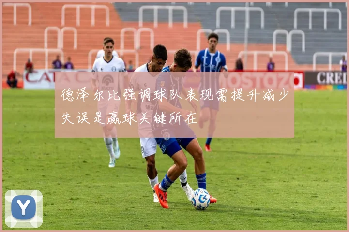 德泽尔比强调球队表现需提升减少失误是赢球关键所在
