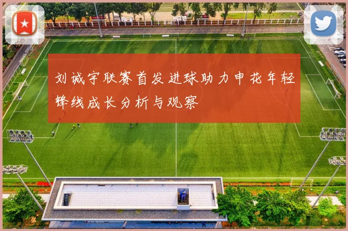 刘诚宇联赛首发进球助力申花年轻锋线成长分析与观察