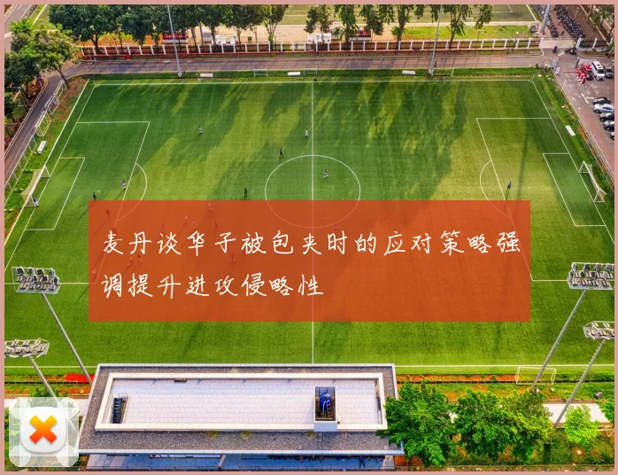 麦丹谈华子被包夹时的应对策略强调提升进攻侵略性