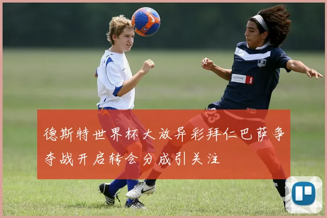 德斯特世界杯大放异彩拜仁巴萨争夺战开启转会分成引关注