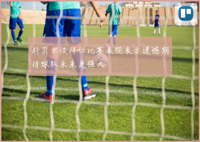 科贝尔谈拜仁比赛表现表示遗憾期待球队未来更强大