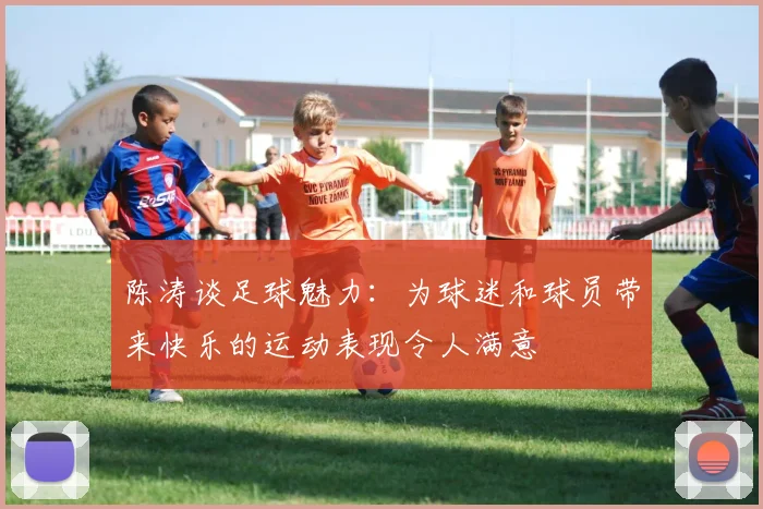 陈涛谈足球魅力:为球迷和球员带来快乐的运动表现令人满意