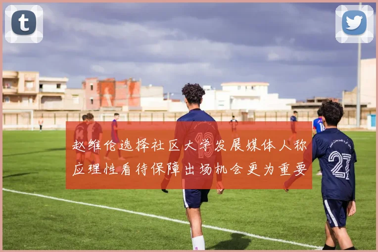 赵维伦选择社区大学发展媒体人称应理性看待保障出场机会更为重要